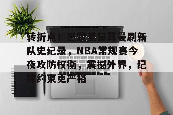 爱游戏-包含转折点！巴黎圣日耳曼刷新队史纪录，NBA常规赛今夜攻防权衡，震撼外界，纪律约束更严格的词条