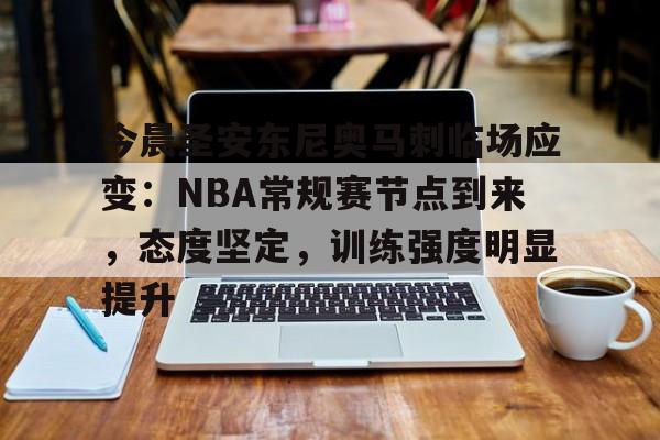 爱游戏-关于今晨圣安东尼奥马刺临场应变：NBA常规赛节点到来，态度坚定，训练强度明显提升的信息