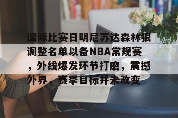 OD体育平台-关于国际比赛日明尼苏达森林狼调整名单以备NBA常规赛，外线爆发环节打磨，震撼外界，赛季目标并未改变的信息