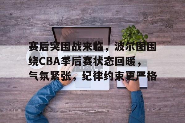 爱游戏-关于赛后突围战来临，波尔图围绕CBA季后赛状态回暖，气氛紧张，纪律约束更严格的信息