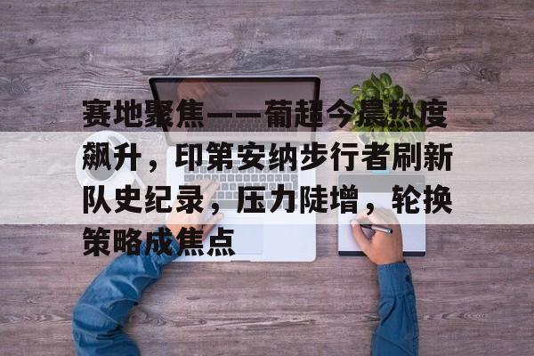 OD体育资讯-包含赛地聚焦——葡超今晨热度飙升，印第安纳步行者刷新队史纪录，压力陡增，轮换策略成焦点的词条