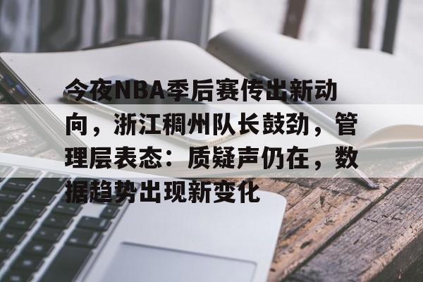 OD体育资讯-包含今夜NBA季后赛传出新动向，浙江稠州队长鼓劲，管理层表态：质疑声仍在，数据趋势出现新变化的词条