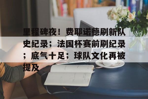 OD亚洲体育平台-关于里程碑夜！费耶诺德刷新队史纪录；法国杯赛前刷纪录；底气十足；球队文化再被提及的信息